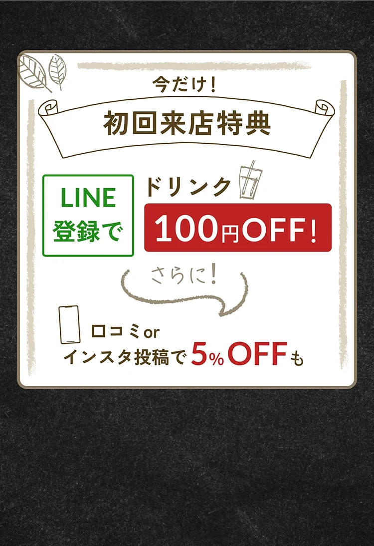 今だけ！初回来店特典 LINE登録でドリンク100円OFF！さらに！口コミorインスタ投稿で5％OFFも